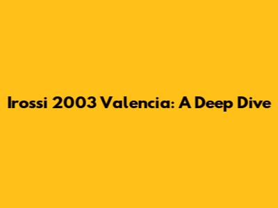 Irossi 2003 Valencia: A Deep Dive