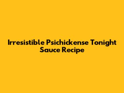 Irresistible Psichickense Tonight Sauce Recipe