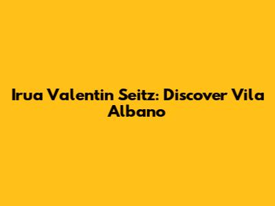 Irua Valentin Seitz: Discover Vila Albano
