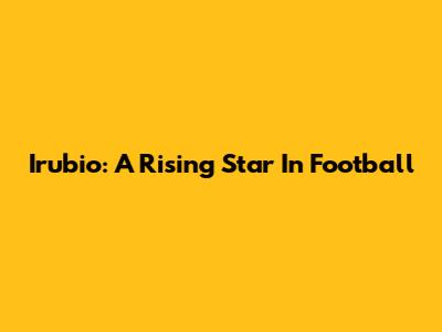 Irubio: A Rising Star In Football