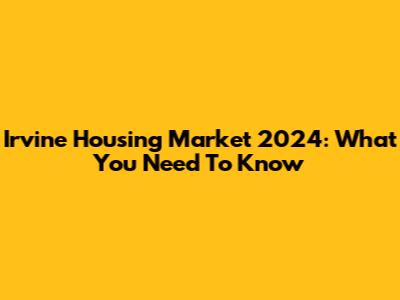 Irvine Housing Market 2024: What You Need To Know