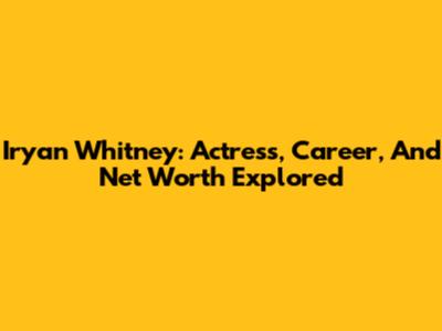 Iryan Whitney: Actress, Career, And Net Worth Explored