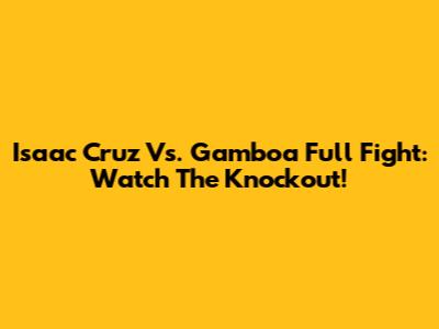 Isaac Cruz Vs. Gamboa Full Fight: Watch The Knockout!