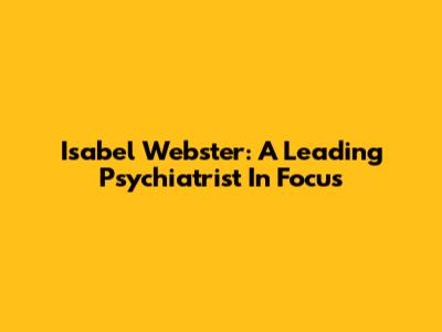 Isabel Webster: A Leading Psychiatrist In Focus