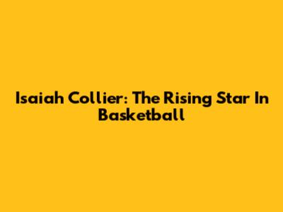Isaiah Collier: The Rising Star In Basketball