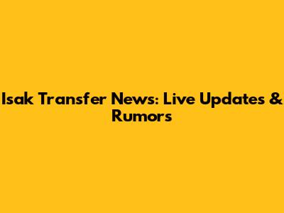 Isak Transfer News: Live Updates & Rumors