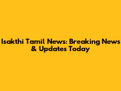Isakthi Tamil News: Breaking News & Updates Today