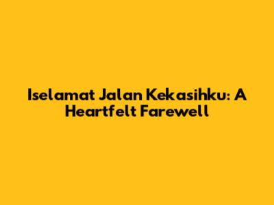 Iselamat Jalan Kekasihku: A Heartfelt Farewell