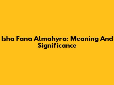Isha Fana Almahyra: Meaning And Significance