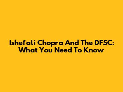 Ishefali Chopra And The DFSC: What You Need To Know
