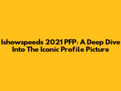 Ishowspeed's 2021 PFP: A Deep Dive Into The Iconic Profile Picture