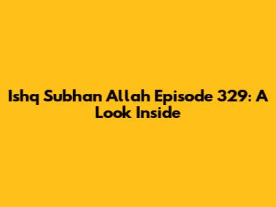 Ishq Subhan Allah Episode 329: A Look Inside
