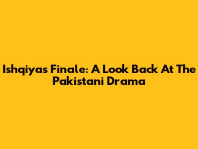 Ishqiya's Finale: A Look Back At The Pakistani Drama