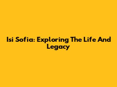 Isi Sofia: Exploring The Life And Legacy