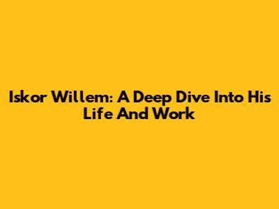 Iskor Willem: A Deep Dive Into His Life And Work