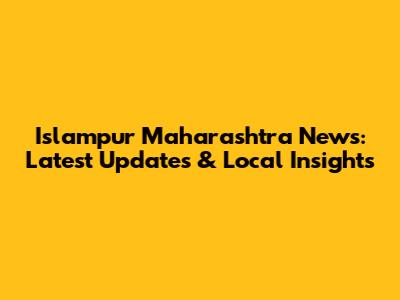 Islampur Maharashtra News: Latest Updates & Local Insights