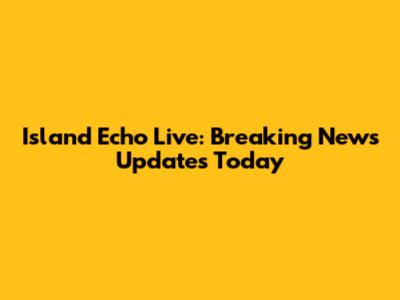 Island Echo Live: Breaking News Updates Today