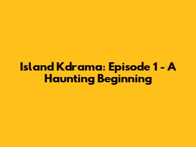 Island Kdrama: Episode 1 - A Haunting Beginning