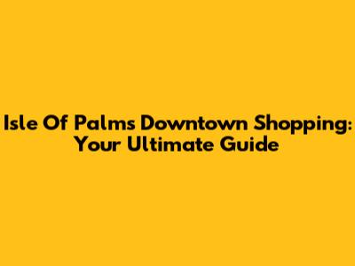 Isle Of Palms Downtown Shopping: Your Ultimate Guide