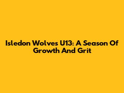 Isledon Wolves U13: A Season Of Growth And Grit