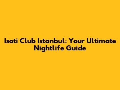 Isoti Club Istanbul: Your Ultimate Nightlife Guide