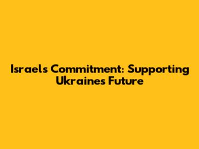 Israel's Commitment: Supporting Ukraine's Future