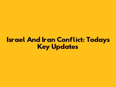 Israel And Iran Conflict: Today's Key Updates