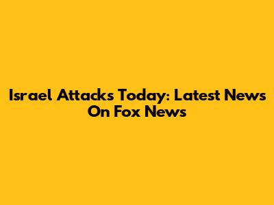 Israel Attacks Today: Latest News On Fox News
