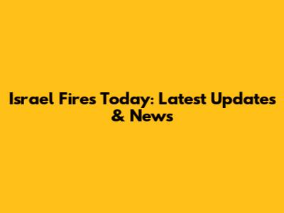 Israel Fires Today: Latest Updates & News