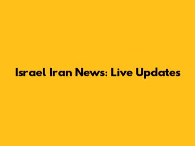 Israel Iran News: Live Updates