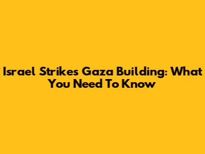 Israel Strikes Gaza Building: What You Need To Know
