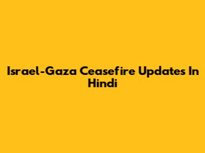 Israel-Gaza Ceasefire Updates In Hindi