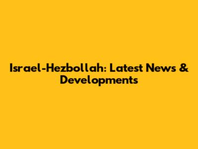 Israel-Hezbollah: Latest News & Developments