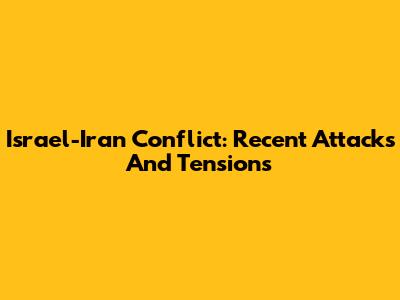 Israel-Iran Conflict: Recent Attacks And Tensions