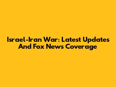 Israel-Iran War: Latest Updates And Fox News Coverage
