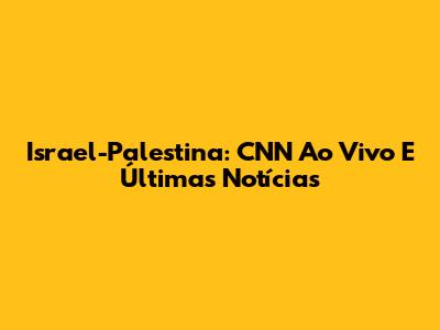 Israel-Palestina: CNN Ao Vivo E Últimas Notícias