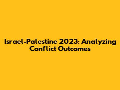 Israel-Palestine 2023: Analyzing Conflict Outcomes