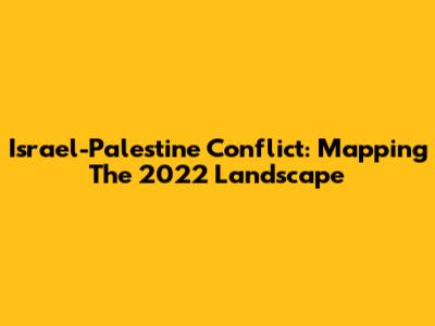 Israel-Palestine Conflict: Mapping The 2022 Landscape