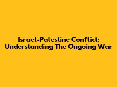 Israel-Palestine Conflict: Understanding The Ongoing War