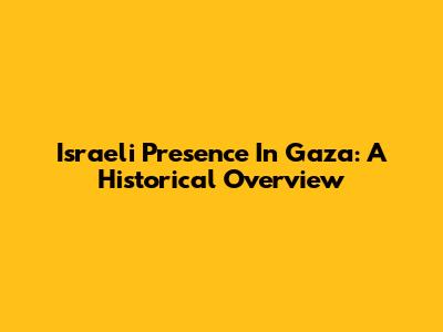 Israeli Presence In Gaza: A Historical Overview