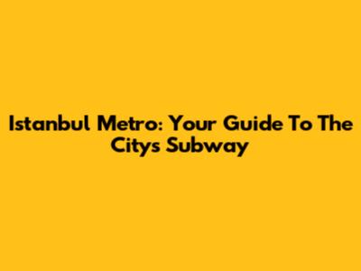 Istanbul Metro: Your Guide To The City's Subway