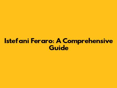 Istefani Feraro: A Comprehensive Guide