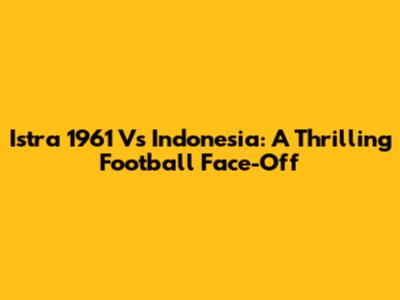 Istra 1961 Vs Indonesia: A Thrilling Football Face-Off
