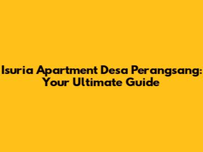 Isuria Apartment Desa Perangsang: Your Ultimate Guide