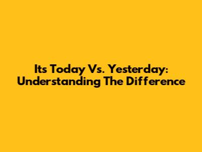 It's Today Vs. Yesterday: Understanding The Difference