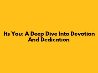 It's You: A Deep Dive Into Devotion And Dedication