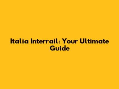 Italia Interrail: Your Ultimate Guide