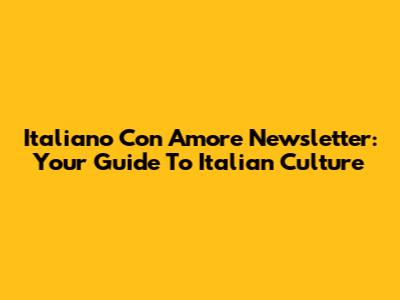 Italiano Con Amore Newsletter: Your Guide To Italian Culture
