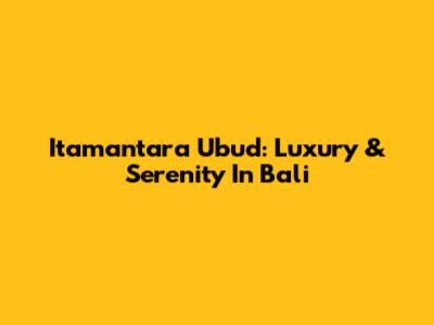 Itamantara Ubud: Luxury & Serenity In Bali
