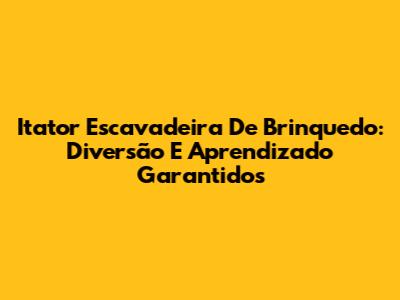 Itator Escavadeira De Brinquedo: Diversão E Aprendizado Garantidos